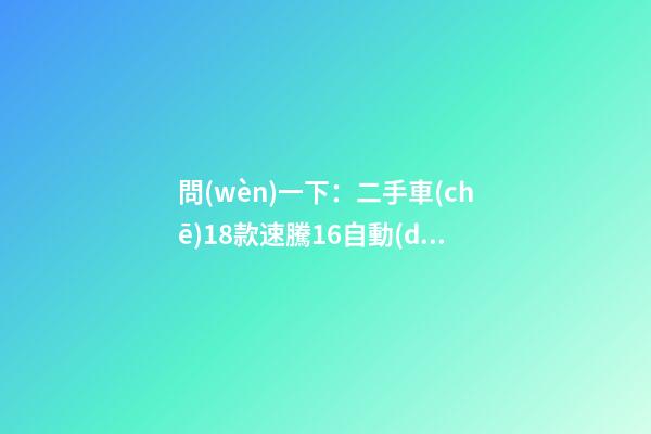 問(wèn)一下：二手車(chē)18款速騰1.6自動(dòng)，才跑2千公里，大概能賣(mài)多少錢(qián)？